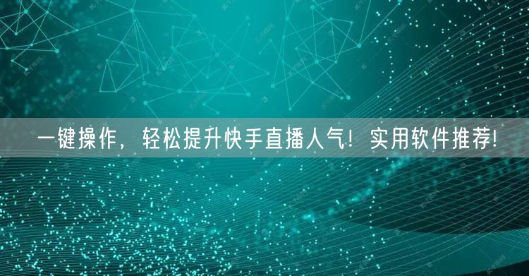 一键操作，轻松提升快手直播人气！实用软件推荐!