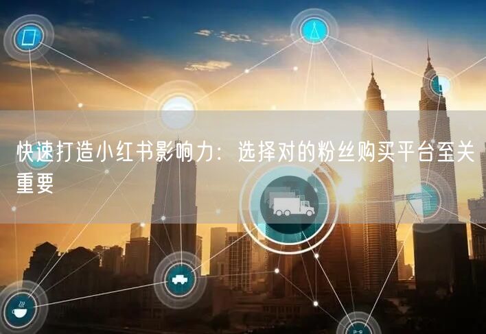 快速打造小红书影响力：选择对的粉丝购买平台至关重要