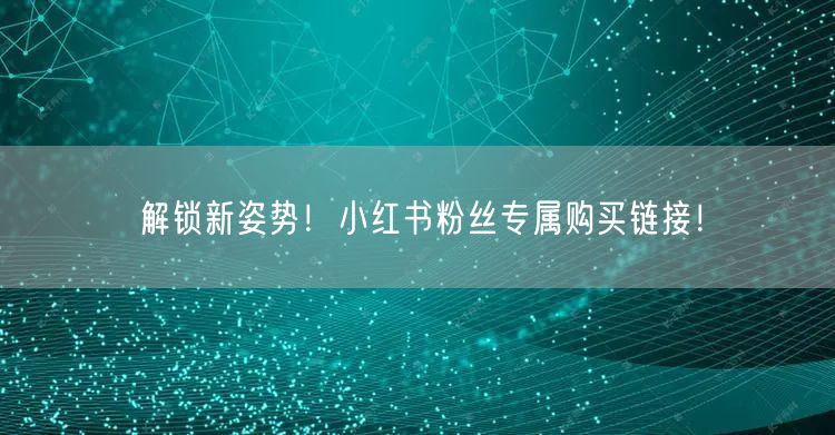 解锁新姿势！小红书粉丝专属购买链接！