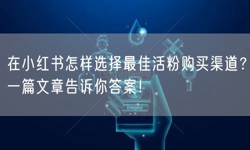 在小红书怎样选择最佳活粉购买渠道？一篇文章告诉你答案！