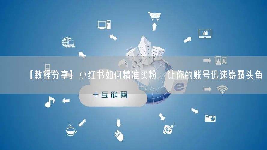 【教程分享】小红书如何精准买粉，让你的账号迅速崭露头角