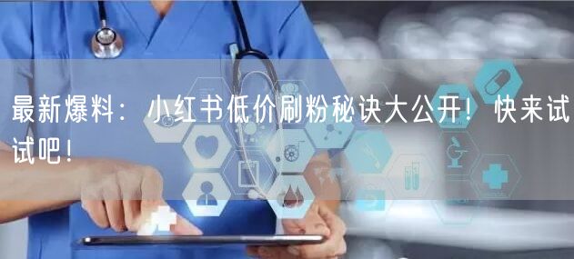 最新爆料：小红书低价刷粉秘诀大公开！快来试试吧！