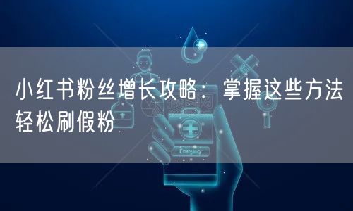 小红书粉丝增长攻略：掌握这些方法轻松刷假粉