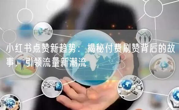 小红书点赞新趋势：揭秘付费刷赞背后的故事，引领流量新潮流