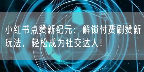 小红书点赞新纪元：解锁付费刷赞新玩法，轻松成为社交达人！