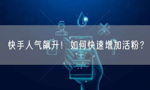 快手人气飙升！如何快速增加活粉？