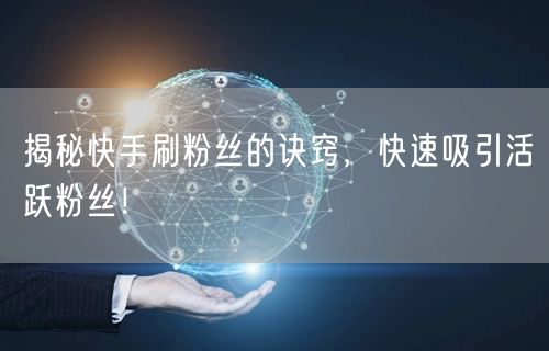 揭秘快手刷粉丝的诀窍，快速吸引活跃粉丝！
