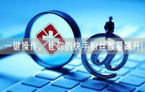 一键操作，让你的快手粉丝数量飙升!