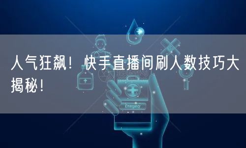人气狂飙！快手直播间刷人数技巧大揭秘！