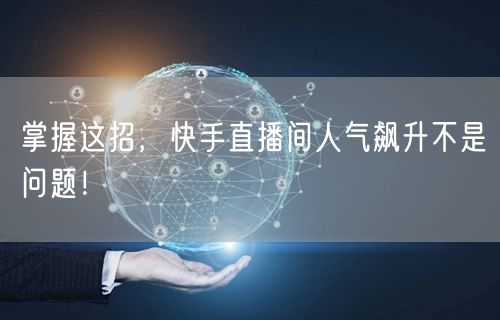 掌握这招，快手直播间人气飙升不是问题！