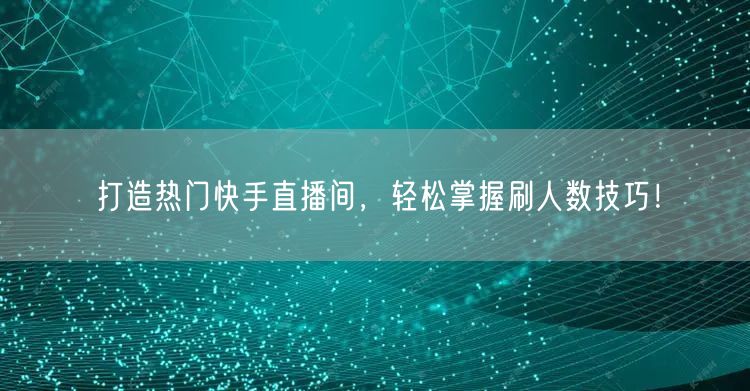 打造热门快手直播间，轻松掌握刷人数技巧！