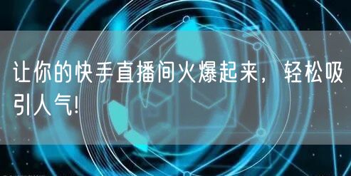 让你的快手直播间火爆起来，轻松吸引人气!