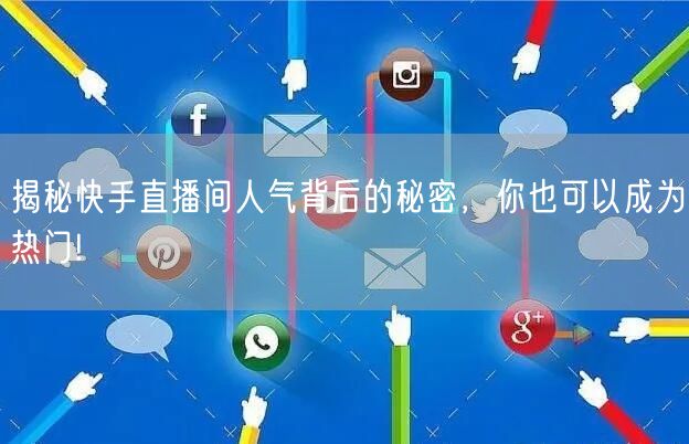 揭秘快手直播间人气背后的秘密，你也可以成为热门!