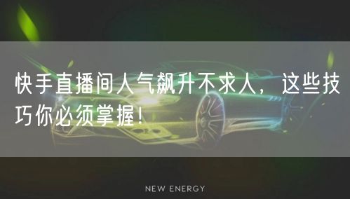 快手直播间人气飙升不求人，这些技巧你必须掌握！