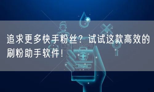 追求更多快手粉丝？试试这款高效的刷粉助手软件！