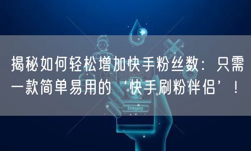 揭秘如何轻松增加快手粉丝数：只需一款简单易用的‘快手刷粉伴侣’！