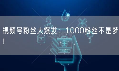 视频号粉丝大爆发：1000粉丝不是梦！