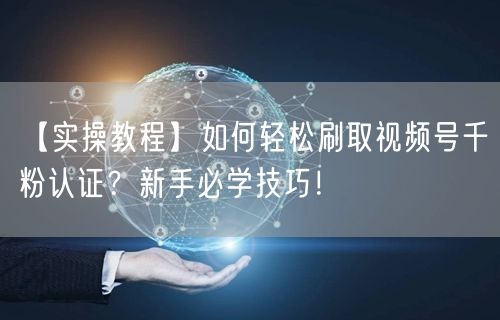 【实操教程】如何轻松刷取视频号千粉认证？新手必学技巧！