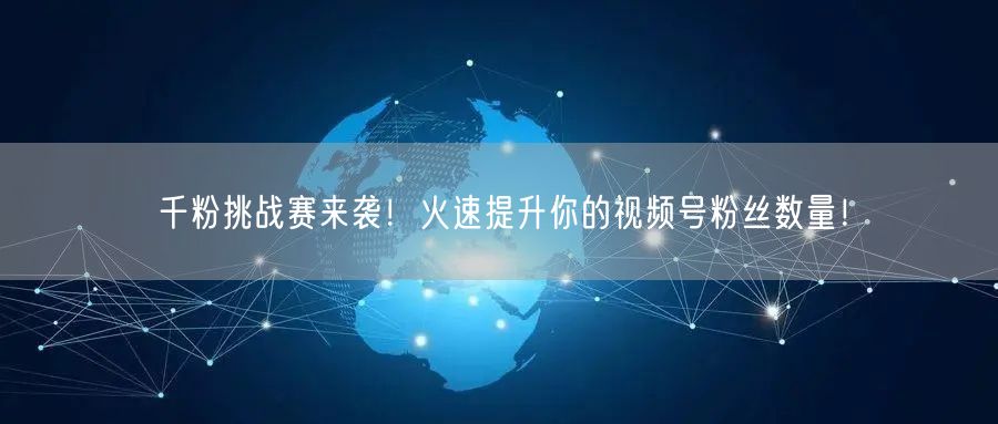 千粉挑战赛来袭！火速提升你的视频号粉丝数量！