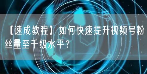 【速成教程】如何快速提升视频号粉丝量至千级水平？