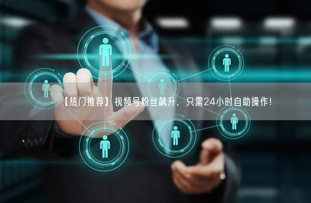 【热门推荐】视频号粉丝飙升，只需24小时自助操作！