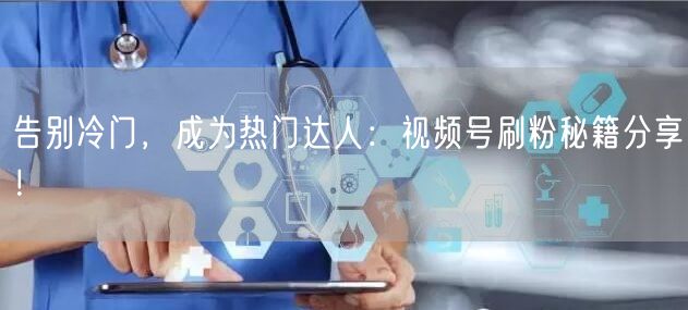 告别冷门，成为热门达人：视频号刷粉秘籍分享！
