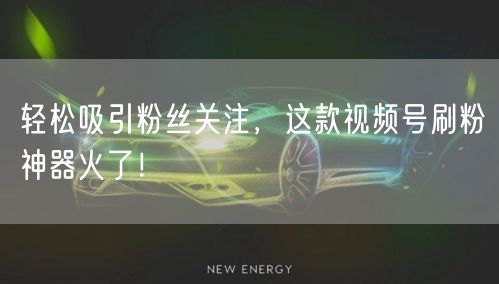 轻松吸引粉丝关注，这款视频号刷粉神器火了！