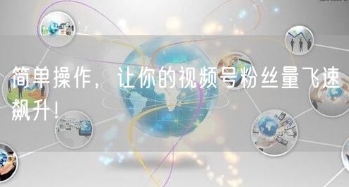 简单操作，让你的视频号粉丝量飞速飙升！