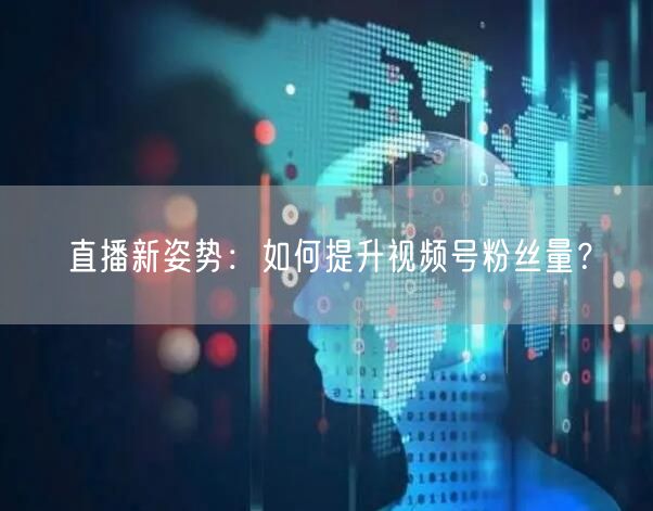 直播新姿势：如何提升视频号粉丝量？