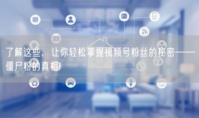 了解这些，让你轻松掌握视频号粉丝的秘密——僵尸粉的真相!