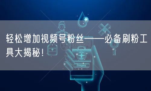 轻松增加视频号粉丝——必备刷粉工具大揭秘！