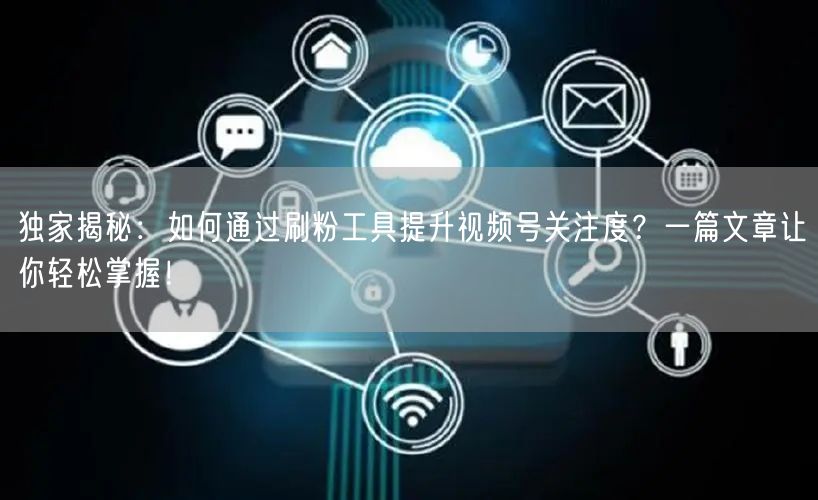 独家揭秘：如何通过刷粉工具提升视频号关注度？一篇文章让你轻松掌握！