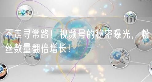 不走寻常路！视频号的秘密曝光，粉丝数量翻倍增长！