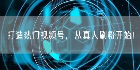 打造热门视频号，从真人刷粉开始！