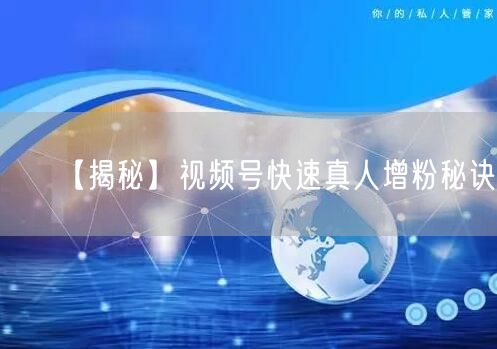 【揭秘】视频号快速真人增粉秘诀！