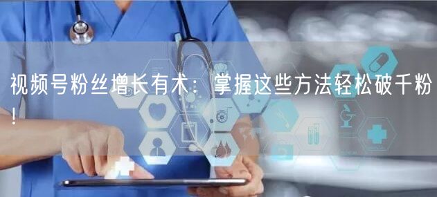 视频号粉丝增长有术：掌握这些方法轻松破千粉！