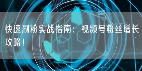 快速刷粉实战指南：视频号粉丝增长攻略！