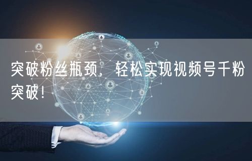 突破粉丝瓶颈，轻松实现视频号千粉突破！