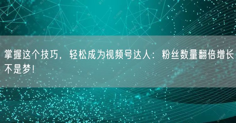 掌握这个技巧，轻松成为视频号达人：粉丝数量翻倍增长不是梦！