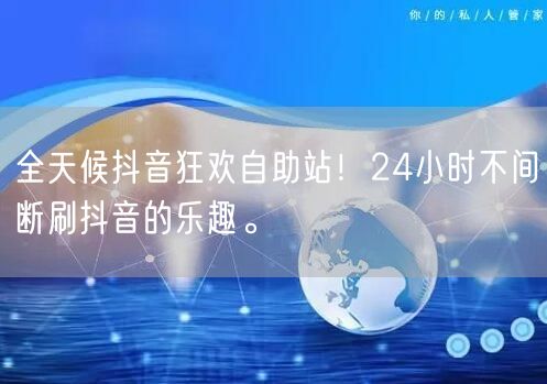 全天候抖音狂欢自助站！24小时不间断刷抖音的乐趣。