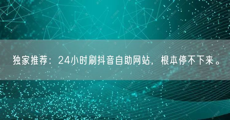独家推荐：24小时刷抖音自助网站，根本停不下来。