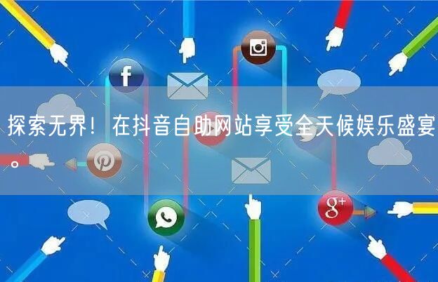探索无界！在抖音自助网站享受全天候娱乐盛宴。