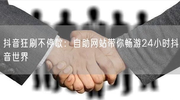 抖音狂刷不停歇：自助网站带你畅游24小时抖音世界