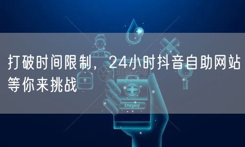 打破时间限制，24小时抖音自助网站等你来挑战
