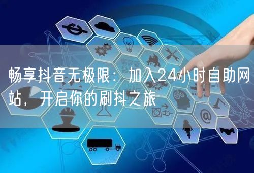 畅享抖音无极限：加入24小时自助网站，开启你的刷抖之旅