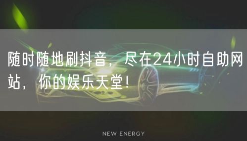 随时随地刷抖音，尽在24小时自助网站，你的娱乐天堂！