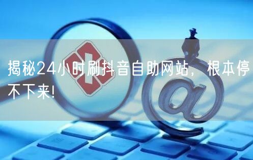 揭秘24小时刷抖音自助网站，根本停不下来!
