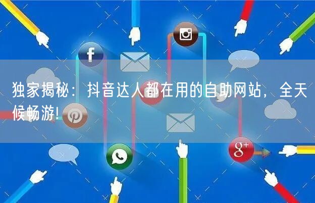 独家揭秘：抖音达人都在用的自助网站，全天候畅游!