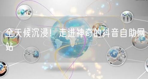 全天候沉浸！走进神奇的抖音自助网站