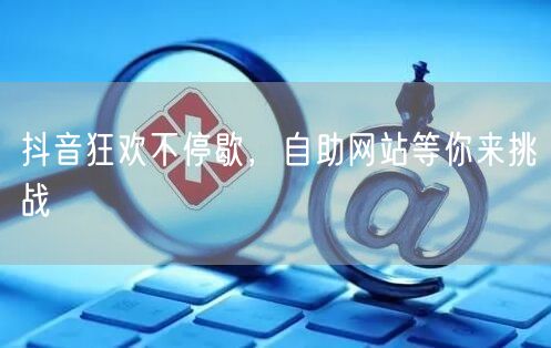 抖音狂欢不停歇，自助网站等你来挑战